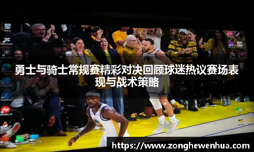 勇士与骑士常规赛精彩对决回顾球迷热议赛场表现与战术策略