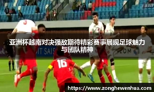 亚洲杯越南对决强敌期待精彩赛事展现足球魅力与团队精神