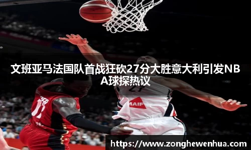 文班亚马法国队首战狂砍27分大胜意大利引发NBA球探热议