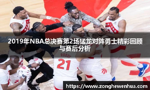 2019年NBA总决赛第2场猛龙对阵勇士精彩回顾与赛后分析