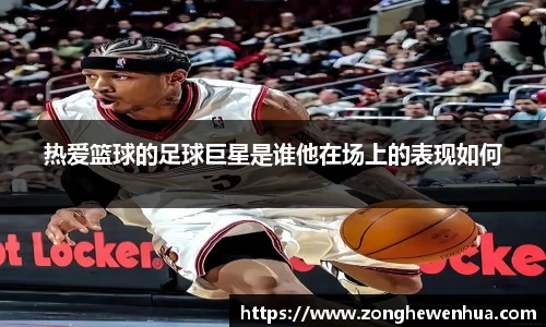 热爱篮球的足球巨星是谁他在场上的表现如何