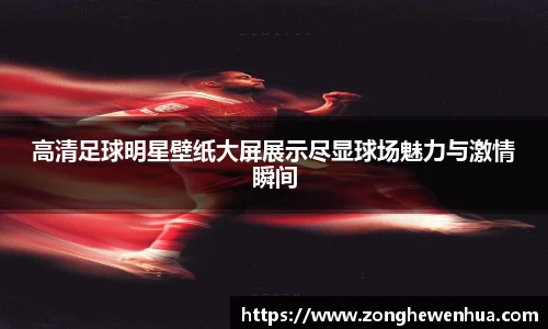 高清足球明星壁纸大屏展示尽显球场魅力与激情瞬间